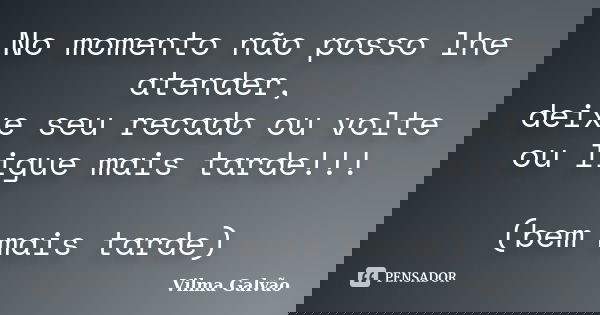 No momento não posso lhe atender, deixe seu recado ou volte ou ligue mais tarde!!! (bem mais tarde)... Frase de Vilma Galvão.