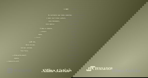 O AMOR Do contrário que todos comentam, o amor não é essa loucura, esse desespero, essa agonia. O amor é simples, sincero, capaz, livre! Quem ama, deixa em paz,... Frase de Vilma Galvão.