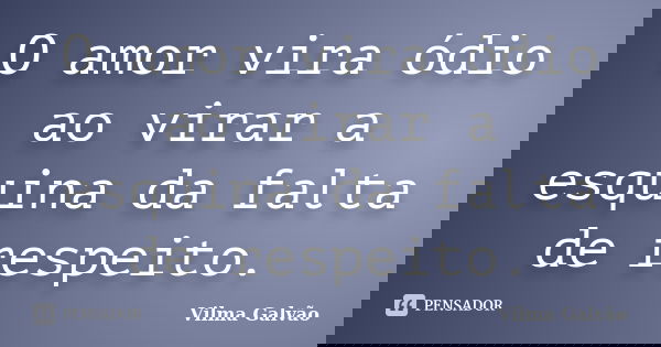 O amor vira ódio ao virar a esquina da falta de respeito.... Frase de Vilma Galvão.