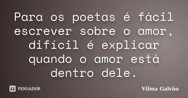 Para os poetas é fácil escrever sobre o amor, difícil é explicar quando o amor está dentro dele.... Frase de Vilma Galvão.