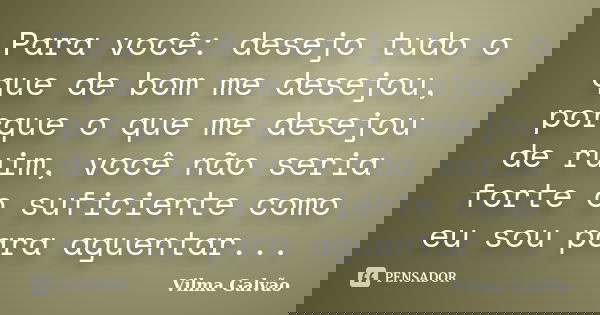 Para você: desejo tudo o que de bom me desejou, porque o que me desejou de ruim, você não seria forte o suficiente como eu sou para aguentar...... Frase de Vilma Galvão.