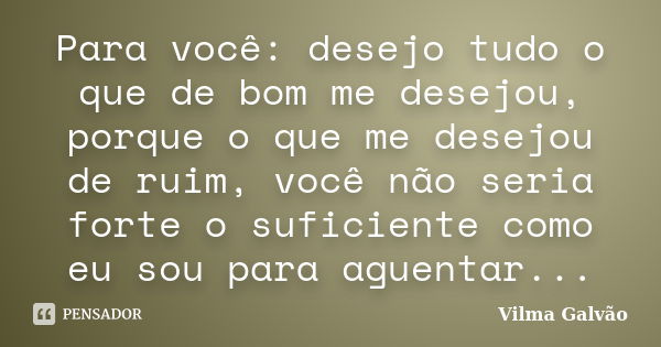 Para você: desejo tudo o que de bom me desejou, porque o que me desejou de ruim, você não seria forte o suficiente como eu sou para aguentar...... Frase de Vilma Galvão.