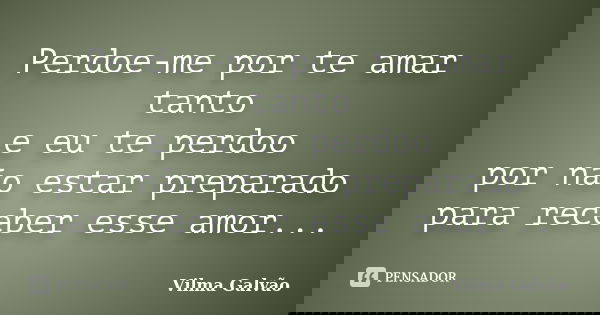 Perdoe-me por te amar tanto e eu te perdoo por não estar preparado para receber esse amor...... Frase de Vilma Galvão.