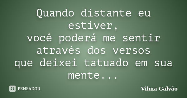 Quando distante eu estiver, você poderá me sentir através dos versos que deixei tatuado em sua mente...... Frase de Vilma Galvão.