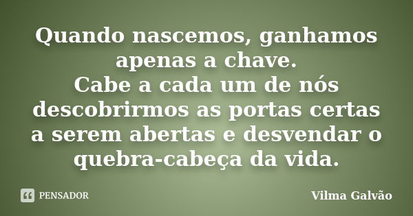 Quando nascemos, ganhamos apenas a chave. Cabe a cada um de nós descobrirmos as portas certas a serem abertas e desvendar o quebra-cabeça da vida.... Frase de Vilma Galvão.