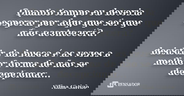 Quanto tempo eu deveria esperar por algo que sei que não acontecerá? desistir da busca é as vezes a melhor forma de não se decepcionar...... Frase de Vilma Galvão.