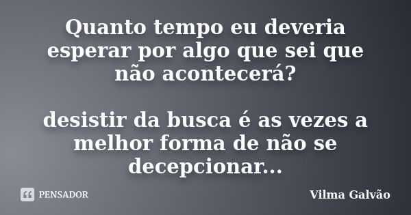 Quanto tempo eu deveria esperar por algo que sei que não acontecerá? desistir da busca é as vezes a melhor forma de não se decepcionar...... Frase de Vilma Galvão.