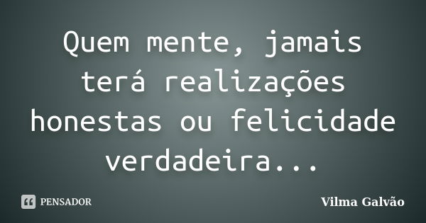 Quem mente, jamais terá realizações honestas ou felicidade verdadeira...... Frase de Vilma Galvão.