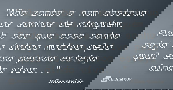 "Não zombe e nem destrua os sonhos de ninguém. Pode ser que esse sonho seja o único motivo pelo qual essa pessoa esteja ainda viva..."... Frase de Vilma Galvão.