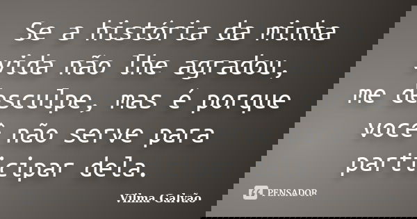 Se a história da minha vida não lhe agradou, me desculpe, mas é porque você não serve para participar dela.... Frase de Vilma Galvão.