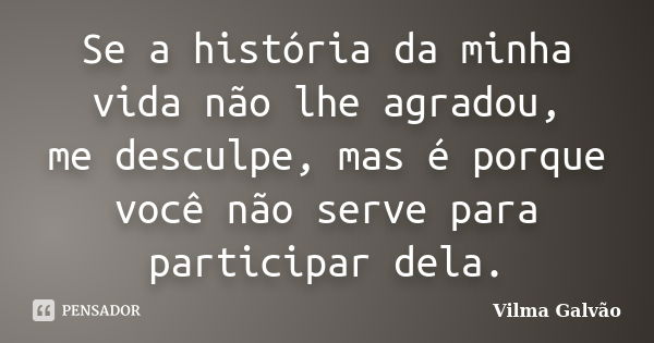 Se a história da minha vida não lhe agradou, me desculpe, mas é porque você não serve para participar dela.... Frase de Vilma Galvão.