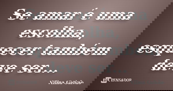 Se amar é uma escolha, esquecer também deve ser...... Frase de Vilma Galvão.