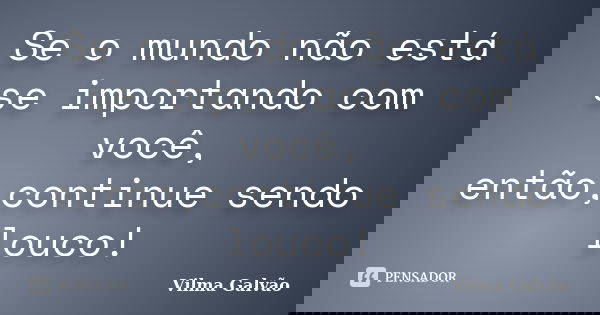 Se o mundo não está se importando com você, então,continue sendo louco!... Frase de Vilma Galvão.