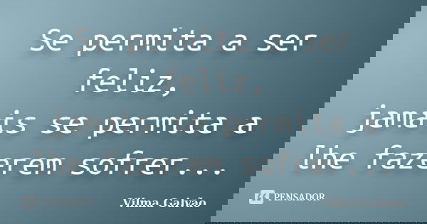 Se permita a ser feliz, jamais se permita a lhe fazerem sofrer...... Frase de Vilma Galvão.