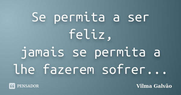 Se permita a ser feliz, jamais se permita a lhe fazerem sofrer...... Frase de Vilma Galvão.