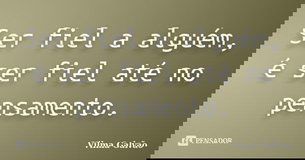 Ser fiel a alguém, é ser fiel até no pensamento.... Frase de Vilma Galvão.