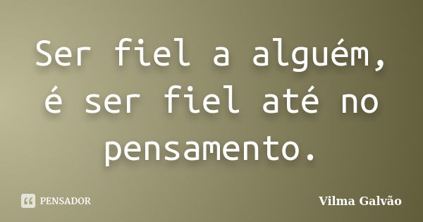 Ser fiel a alguém, é ser fiel até no pensamento.... Frase de Vilma Galvão.