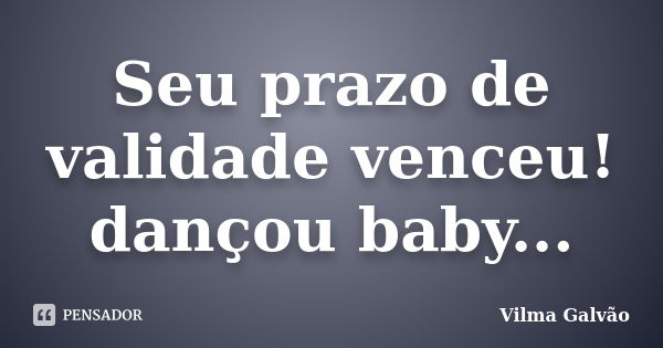 Seu prazo de validade venceu! dançou baby...... Frase de Vilma Galvão.