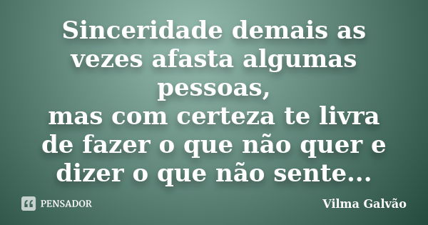 Sinceridade demais as vezes afasta algumas pessoas, mas com certeza te livra de fazer o que não quer e dizer o que não sente...... Frase de Vilma Galvão.