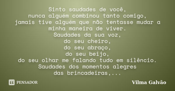 Sinto saudades de você, nunca alguém combinou tanto comigo, jamais tive alguém que não tentasse mudar a minha maneira de viver. Saudades da sua voz, do seu chei... Frase de Vilma Galvão.