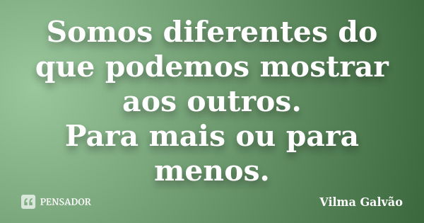 Somos diferentes do que podemos mostrar aos outros. Para mais ou para menos.... Frase de Vilma Galvão.