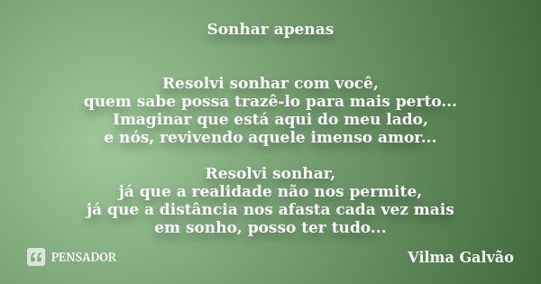 Sonhar apenas Resolvi sonhar com você, quem sabe possa trazê-lo para mais perto... Imaginar que está aqui do meu lado, e nós, revivendo aquele imenso amor... Re... Frase de Vilma Galvão.