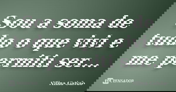 Sou a soma de tudo o que vivi e me permiti ser...... Frase de Vilma Galvão.