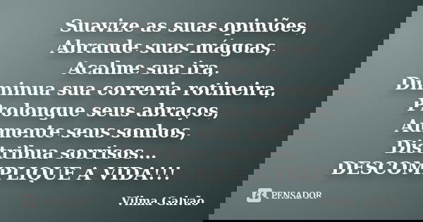 Suavize as suas opiniões, Abrande suas mágoas, Acalme sua ira, Diminua sua correria rotineira, Prolongue seus abraços, Aumente seus sonhos, Distribua sorrisos..... Frase de Vilma Galvão.
