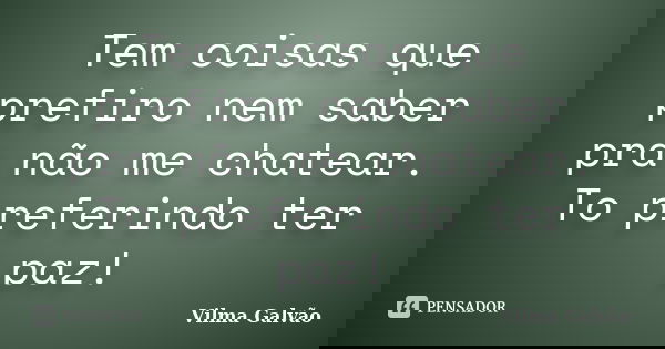 Tem coisas que prefiro nem saber pra não me chatear. To preferindo ter paz!... Frase de Vilma Galvão.