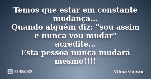 Temos que estar em constante mudança... Quando alguém diz: "sou assim e nunca vou mudar" acredite... Esta pessoa nunca mudará mesmo!!!!... Frase de Vilma Galvão.