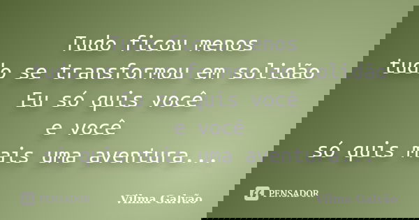 Tudo ficou menos tudo se transformou em solidão Eu só quis você e você só quis mais uma aventura...... Frase de Vilma Galvão.