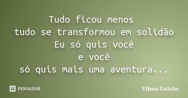 Tudo ficou menos tudo se transformou em solidão Eu só quis você e você só quis mais uma aventura...... Frase de Vilma Galvão.