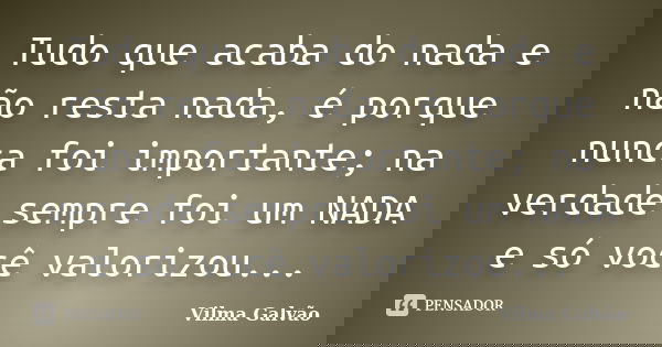 Tudo que acaba do nada e não resta nada, é porque nunca foi importante; na verdade sempre foi um NADA e só você valorizou...... Frase de Vilma Galvão.