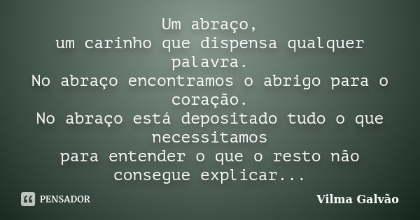 Um abraço, um carinho que dispensa qualquer palavra. No abraço encontramos o abrigo para o coração. No abraço está depositado tudo o que necessitamos para enten... Frase de Vilma Galvão.