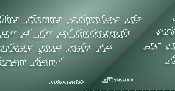 Uma forma simples de viver é ir eliminando as coisas que não te fazem bem!... Frase de Vilma Galvão.