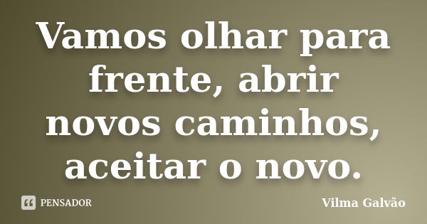 Vamos olhar para frente, abrir novos caminhos, aceitar o novo.... Frase de Vilma Galvão.