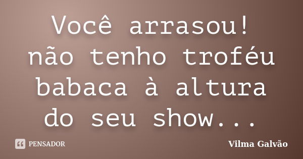 Você arrasou! não tenho troféu babaca à altura do seu show...... Frase de Vilma Galvão.