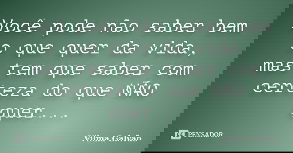 Você pode não saber bem o que quer da vida, mas tem que saber com certeza do que NÃO quer...... Frase de Vilma Galvão.
