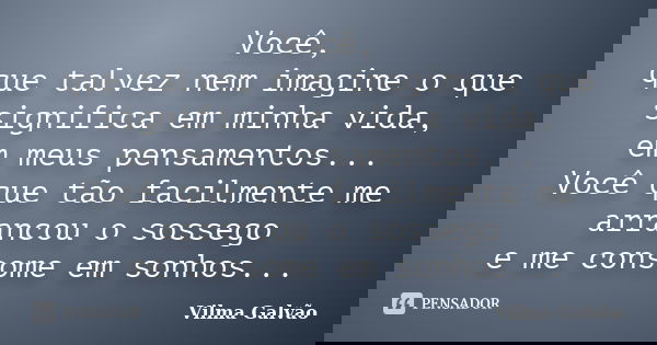 Você, que talvez nem imagine o que significa em minha vida, em meus pensamentos... Você que tão facilmente me arrancou o sossego e me consome em sonhos...... Frase de Vilma Galvão.