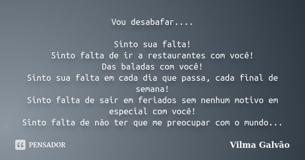 Vou desabafar.... Sinto sua falta! Sinto falta de ir a restaurantes com você! Das baladas com você! Sinto sua falta em cada dia que passa, cada final de semana!... Frase de Vilma Galvão.