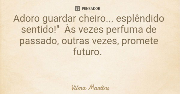 Adoro guardar cheiro... esplêndido sentido!" Às vezes perfuma de passado, outras vezes, promete futuro.... Frase de Vilma Martins.