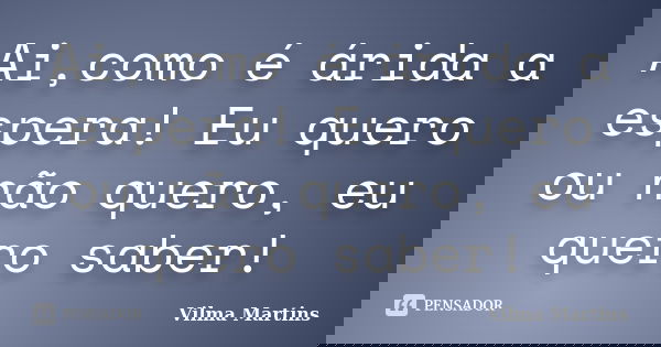 Ai,como é árida a espera! Eu quero ou não quero, eu quero saber!... Frase de Vilma Martins.
