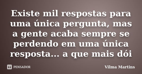 Existe mil respostas para uma única pergunta, mas a gente acaba sempre se perdendo em uma única resposta... a que mais dói... Frase de Vilma Martins.