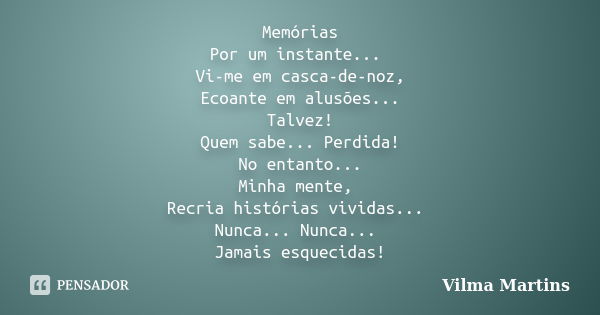 Memórias Por um instante... Vi-me em casca-de-noz, Ecoante em alusões... Talvez! Quem sabe... Perdida! No entanto... Minha mente, Recria histórias vividas... Nu... Frase de Vilma Martins.