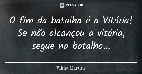 O fim da batalha é a Vitória! Se não alcançou a vitória, segue na batalha...... Frase de Vilma Martins.