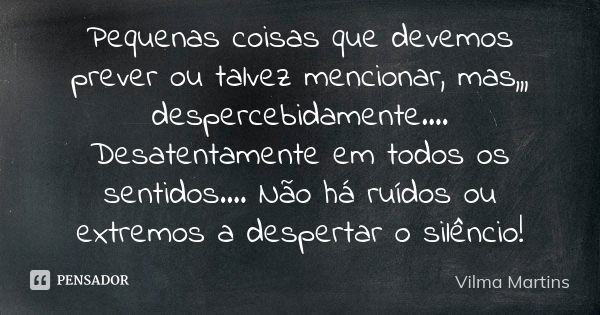 Pequenas coisas que devemos prever ou talvez mencionar, mas,,, despercebidamente.... Desatentamente em todos os sentidos.... Não há ruídos ou extremos a despert... Frase de Vilma Martins.