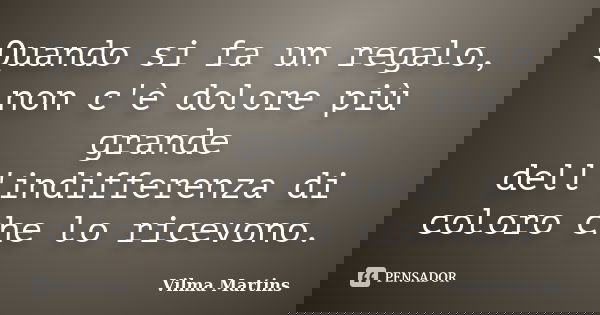 Quando si fa un regalo, non c'è dolore più grande dell'indifferenza di coloro che lo ricevono.... Frase de Vilma Martins.