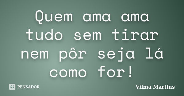 Quem ama ama tudo sem tirar nem pôr seja lá como for!... Frase de Vilma Martins.