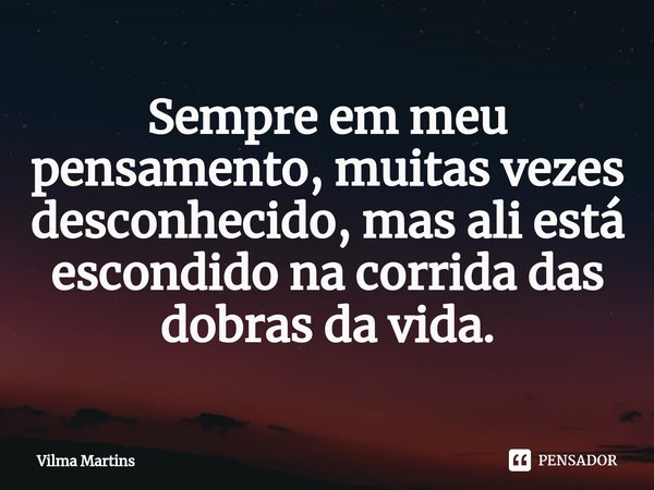 ⁠Sempre em meu pensamento, muitas vezes desconhecido, mas ali está escondido na corrida das dobras da vida.... Frase de Vilma Martins.