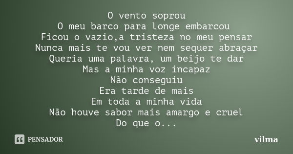 O vento soprou O meu barco para longe embarcou Ficou o vazio,a tristeza no meu pensar Nunca mais te vou ver nem sequer abraçar Queria uma palavra, um beijo te d... Frase de Vilma.